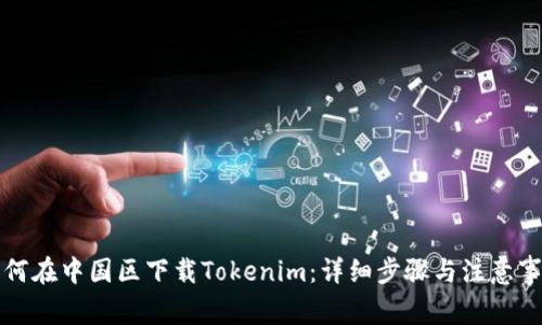 如何在中国区下载Tokenim：详细步骤与注意事项