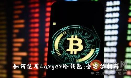 如何使用Larger冷钱包：全方位指南