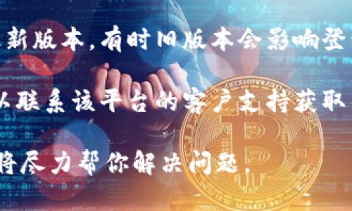 看起来你提到的“tokenim没登陆”可能是与某个平台或应用相关的登录问题。如果这是一个技术支持问题，建议你检查以下几项：

1. **确保网络连接正常**：确认你的设备连接到互联网。

2. **确认账号密码输入正确**: 检查你的登录凭证是否正确，可能存在拼写错误或大小写错误。

3. **重置密码**: 如果你无法登录，可以尝试使用“忘记密码”功能重置密码。

4. **查看是否有更新**: 确保你使用的应用是最新版本，有时旧版本会影响登录。

5. **联系客服支持**: 如果上述方法都无效，可以联系该平台的客户支持获取帮助。

如果你需要更详细的指导，欢迎提供更多信息，我将尽力帮你解决问题。