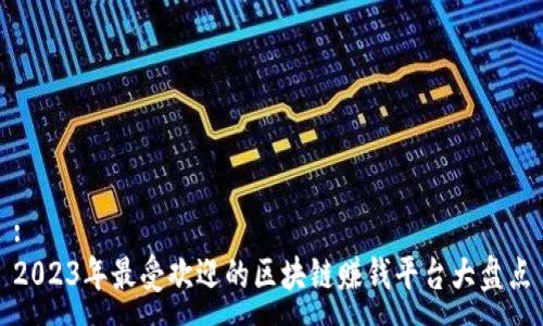 :
2023年最受欢迎的区块链赚钱平台大盘点