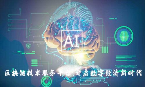 区块链技术服务平台：开启数字经济新时代