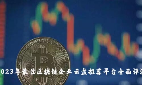 2023年最佳区块链企业云盘推荐平台全面评测
