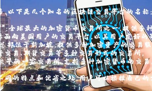 区块链交易平台有很多，以下是几个知名的区块链交易平台的名称：

1. **币安（Binance）**：全球最大的加密货币交易所之一，提供多种数字货币的交易服务。
2. **Coinbase**：主要面向美国用户的交易平台，以其用户友好的界面而闻名。
3. **火币（Huobi）**：总部位于新加坡，提供多种加密资产的交易服务。
4. **OKEx**：提供现货交易、期货交易等多种交易形式的交易所。
5. **Kraken**：成立较早的一家交易所，支持多种加密货币的交易。

这些交易平台各自有不同的特点和优劣之处，用户可以根据自己的需求选择合适的平台。