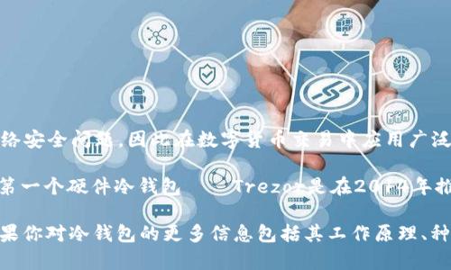 冷钱包，指的是一种用于存储数字货币（如比特币、以太坊等）而不连接互联网的设备或软件。这种钱包的设计旨在避免黑客攻击和网络安全问题，因此在数字货币交易中应用广泛。

关于冷钱包的历史，虽然比特币的创立是在2009年，由于人们对安全存储数字资产的需求逐步增加，相关技术和设备也在随之发展。第一个硬件冷钱包——Trezor是在2014年推出的。这款硬件钱包标志着冷钱包的一个重要发展阶段，之后市场上也陆续涌现出其他各种类型的冷钱包，包括Ledger、KeepKey等。

总之，冷钱包并没有一个具体的“年份”来定义它的存在，而是伴随着数字货币的兴起和对安全存储需求的增加而逐步发展起来的。如果你对冷钱包的更多信息包括其工作原理、种类、优缺点等有兴趣，欢迎继续提问。