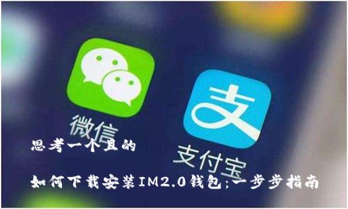 思考一个且的

如何下载安装IM2.0钱包：一步步指南