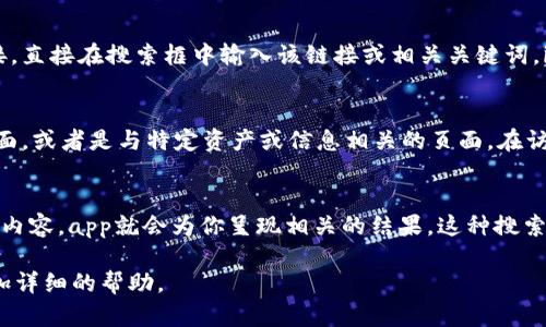 在imToken 2.0中，搜索链接可以通过以下步骤进行：

1. 打开imToken 2.0应用
首先，确保你已经在手机上安装了imToken 2.0应用，并用你的钱包账号进行登录。如果你还没有安装，可以在应用商店搜索“imToken”进行下载。

2. 进入首页
登录后，你会进入imToken的首页。在首页，你可以看到各种区块链资产、钱包和其他功能模块。

3. 使用搜索功能
在首页的顶部，通常会有一个搜索框。点击搜索框，你可以输入你想要搜索的内容，比如某个特定的代币、合约地址或者其他信息。在这个搜索功能的帮助下，你可以快速找到相关的信息。

4. 查找链接
如果你是想要查找某个特定的链接，比如去往某个DApp或交换平台的链接，直接在搜索框中输入该链接或相关关键词。imToken会根据你的输入提供相关的搜索结果。

5. 访问链接
找到所需的链接后，点击它即可进入相应的页面。这可能是一个DApp的界面，或者是与特定资产或信息相关的页面。在访问这些链接时，请确保它们是安全的，以免遭受网络钓鱼或其他安全风险。

总结
使用imToken 2.0搜索链接是一个简单而直接的过程。只需输入你想要的内容，app就会为你呈现相关的结果。这种搜索功能极大地方便了用户在区块链世界中的操作与浏览。

如果你有更具体的链接需求或使用场景，可以进一步说明，以便我提供更加详细的帮助。