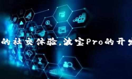 波宝Pro是由波宝科技（Pobo Technology）开发的一款社交平台应用。波宝科技致力于利用人工智能和大数据技术，提供更智能、更便捷的社交体验。波宝Pro的开发目标是为用户提供多元化的社交场景，满足不同用户的需求。这款应用在功能设计上，强调用户体验，注重社交互动的丰富性和趣味性。

如果您对波宝Pro的功能或使用体验有具体问题，欢迎进一步询问！