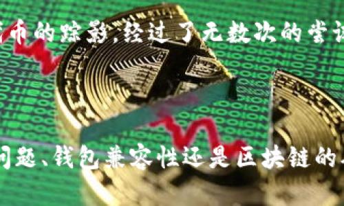 在你提到的“im2.0转入eos不显示”的问题上，可能涉及到多个方面的原因和解决方案。下面我将提供一些可能的原因和解决办法，帮助你解决这个问题。

### 可能的原因

1. **网络问题**：
   在转入EOS时，如果网络连接不稳定，可能会导致交易未能正常完成或显示。

2. **钱包兼容性**：
   不同的钱包对于代币的支持可能不同。如果你的钱包不支持IM的代币，可能会导致显示问题。

3. **区块链确认时间**：
   转账后，如果区块链的确认时间过长，可能会出现一段时间内没有显示的情况。

4. **智能合约问题**：
   某些情况下，智能合约的代码错误或合约部署问题可能导致代币转账失败。

### 解决方案

1. 检查网络连接
确保你的网络连接稳定，可以尝试切换到一个更稳定的网络环境，再次进行转账操作。

2. 使用兼容的电子钱包
确认你所使用的电子钱包是否支持IM和EOS之间的转账，一些主流的钱包如MetaMask、ImToken等通常会支持多种代币。如果你的钱包不支持，考虑使用一个兼容的钱包进行转账。

3. 查看区块链状态
你可以通过区块链浏览器查看交易状态，输入交易哈希（transaction hash）来跟踪确认情况。如果交易已经在区块链上确认，而你的钱包中仍然不显示，可以尝试重新同步钱包。

4. 检查智能合约
如果你了解智能合约的相关知识，可以检查IM代币和EOS的智能合约代码，确认没有逻辑错误。如果不熟悉，可以咨询相关技术支持或社区。

5. 与支持团队联系
如果上述解决方案都未能解决问题，建议联系你的钱包或交易所的技术支持团队，说明问题并提供详细的交易信息和情况，他们可能会给你更专业的帮助。

### 个人经历

在我刚开始接触加密货币的时候，也遇到过类似的问题。记得当时我在转移某种代币到另一个钱包时，系统显示转账成功，但钱包里却不见代币的踪影。经过了无数次的尝试和查询，我才发现是我的钱包不支持该代币。经过这次教训，我学会了在交易前一定要确认钱包的兼容性，并保持自己对市场变化的敏锐度。

### 结语

转入EOS时遇到代币不显示的问题是一个较为常见但也容易引起恐慌的情况。通过以上的一些步骤，你应该能够有效解决问题。无论是网络问题、钱包兼容性还是区块链的确认，都需要细心处理和及时关注。希望你能顺利完成转账，享受区块链带来的便利与乐趣。