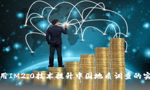 如何利用IM2.0技术提升中国地质调查的实用价值