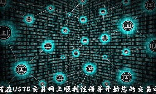 
如何在USTD交易网上顺利注册并开始您的交易之旅